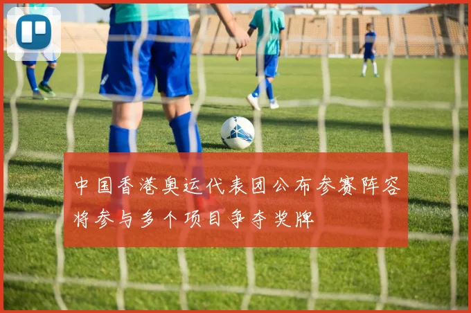 中国香港奥运代表团公布参赛阵容将参与多个项目争夺奖牌