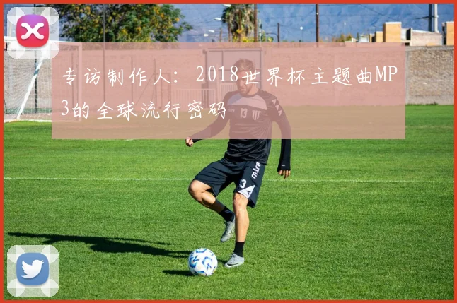 专访制作人：2018世界杯主题曲MP3的全球流行密码
