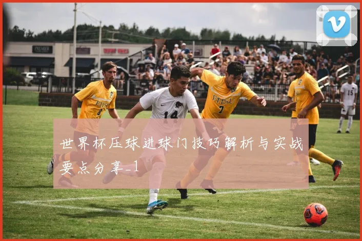 世界杯压球进球门技巧解析与实战要点分享_1
