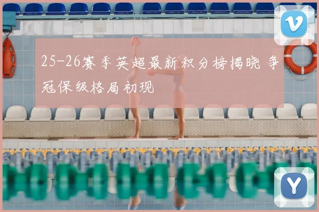 25-26赛季英超最新积分榜揭晓 争冠保级格局初现