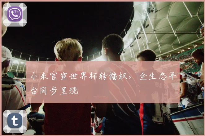 小米官宣世界杯转播权，全生态平台同步呈现
