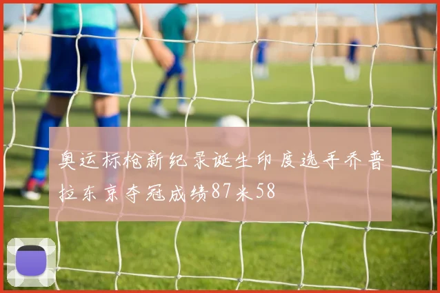 奥运标枪新纪录诞生印度选手乔普拉东京夺冠成绩87米58