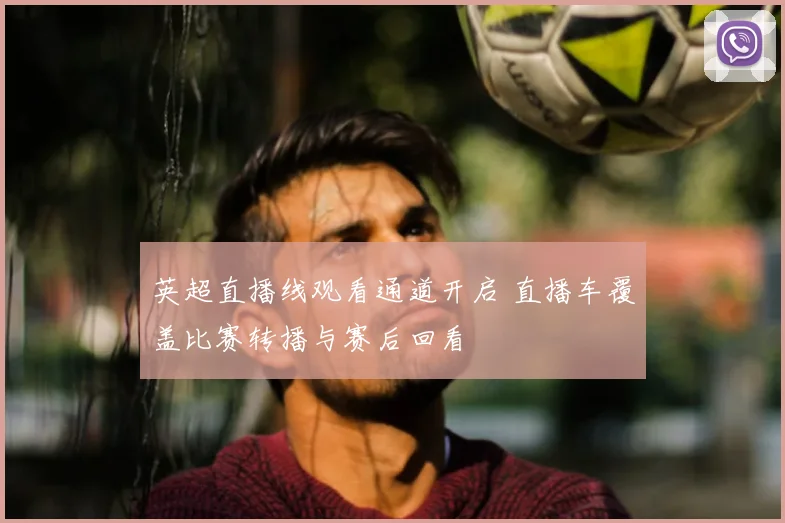 英超直播线观看通道开启 直播车覆盖比赛转播与赛后回看