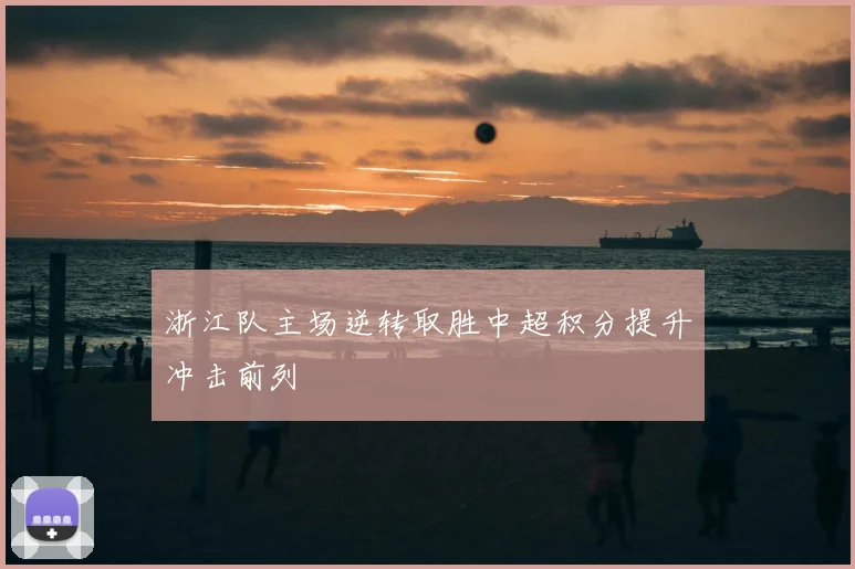 浙江队主场逆转取胜中超积分提升冲击前列