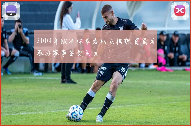 2004年欧洲杯举办地点揭晓 葡萄牙承办赛事备受关注