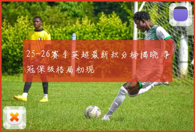 25-26赛季英超最新积分榜揭晓 争冠保级格局初现