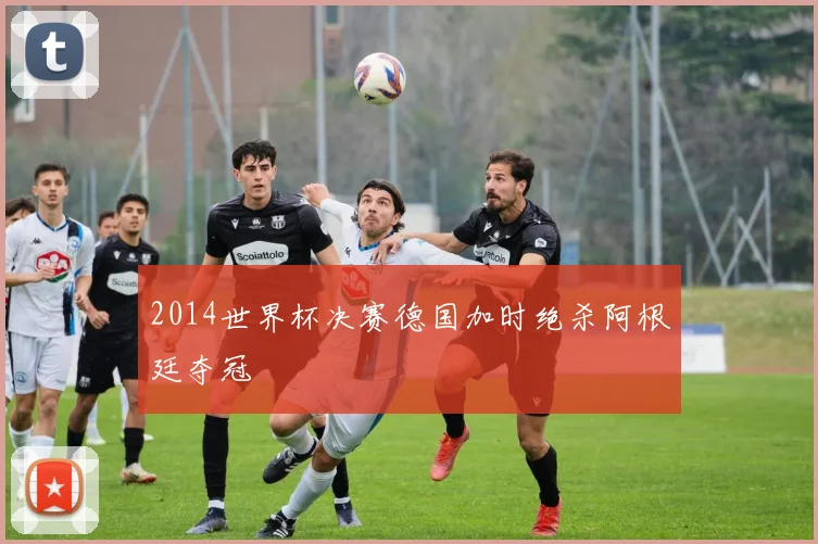 2014世界杯决赛德国加时绝杀阿根廷夺冠