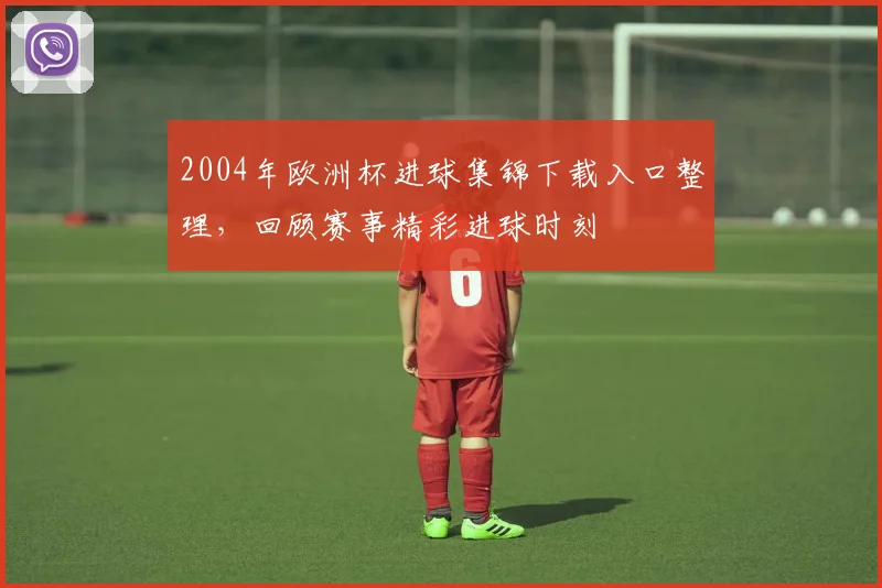 2004年欧洲杯进球集锦下载入口整理,回顾赛事精彩进球时刻