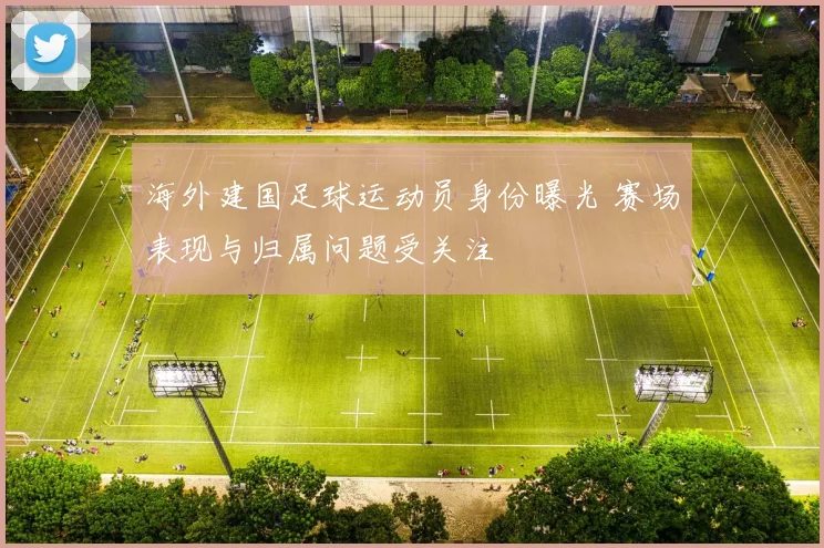 海外建国足球运动员身份曝光 赛场表现与归属问题受关注