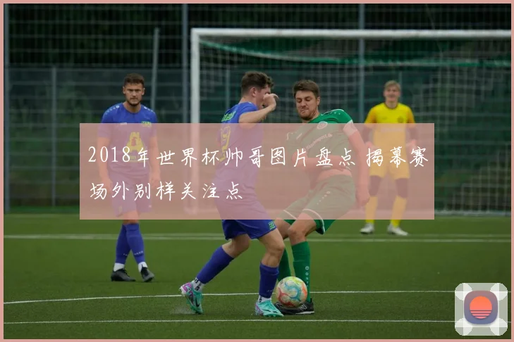 2018年世界杯帅哥图片盘点 揭幕赛场外别样关注点