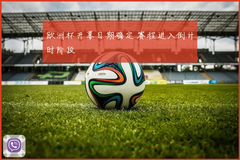 欧洲杯开幕日期确定 赛程进入倒计时阶段