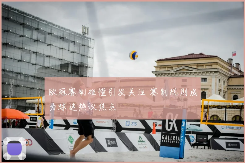 欧冠赛制难懂引发关注 赛制规则成为球迷热议焦点