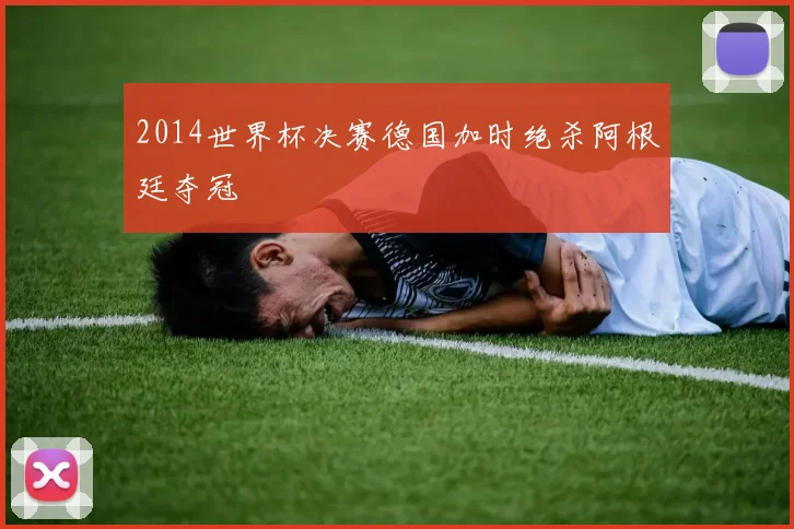2014世界杯决赛德国加时绝杀阿根廷夺冠