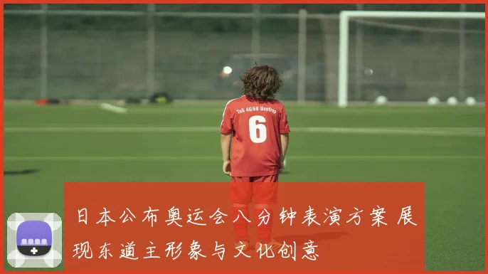 日本公布奥运会八分钟表演方案 展现东道主形象与文化创意