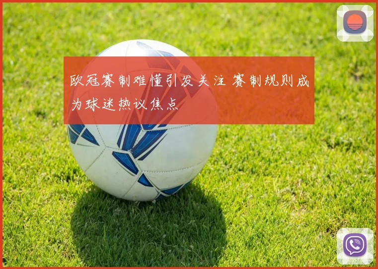 欧冠赛制难懂引发关注 赛制规则成为球迷热议焦点
