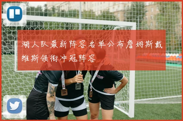 湖人队最新阵容名单公布詹姆斯戴维斯领衔冲冠阵容