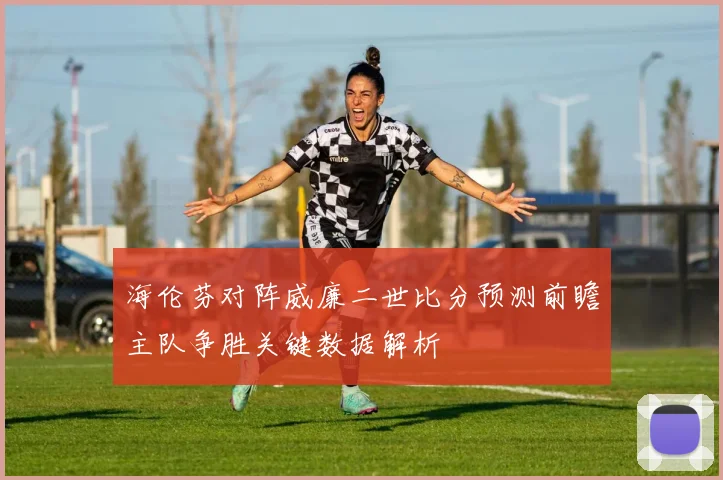 海伦芬对阵威廉二世比分预测前瞻主队争胜关键数据解析