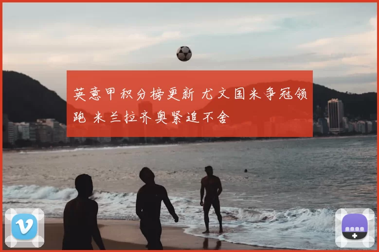 英意甲积分榜更新 尤文国米争冠领跑 米兰拉齐奥紧追不舍