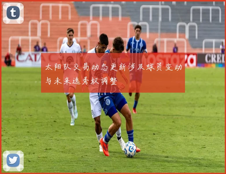 太阳队交易动态更新涉及球员变动与未来选秀权调整