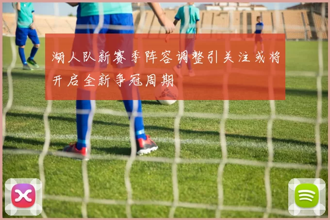 湖人队新赛季阵容调整引关注或将开启全新争冠周期