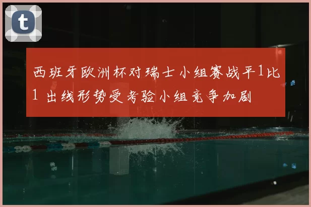 西班牙欧洲杯对瑞士小组赛战平1比1 出线形势受考验小组竞争加剧
