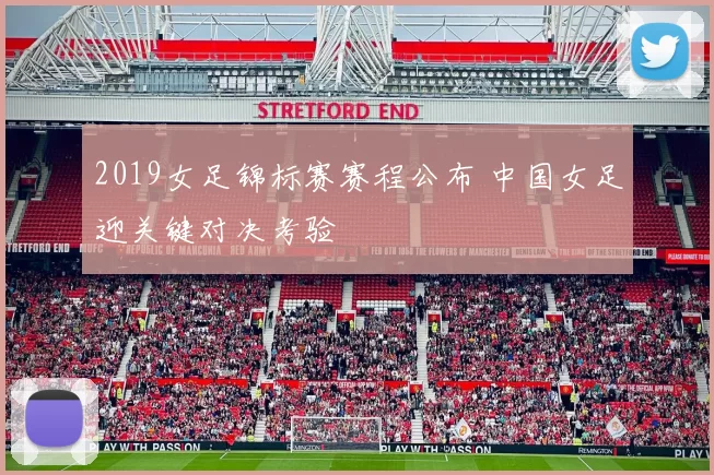 2019女足锦标赛赛程公布 中国女足迎关键对决考验