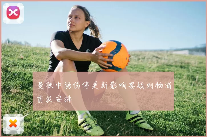 曼联中场伤停更新影响客战利物浦首发安排