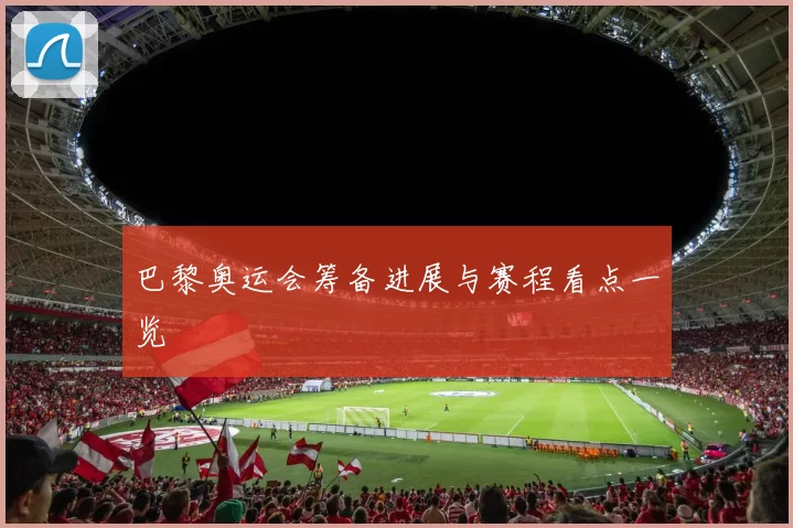 巴黎奥运会筹备进展与赛程看点一览