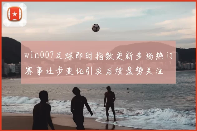 win007足球即时指数更新多场热门赛事让步变化引发后续盘势关注