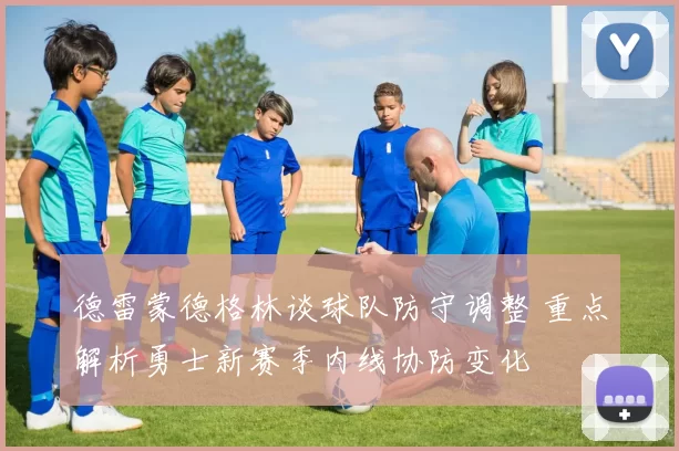 德雷蒙德格林谈球队防守调整 重点解析勇士新赛季内线协防变化