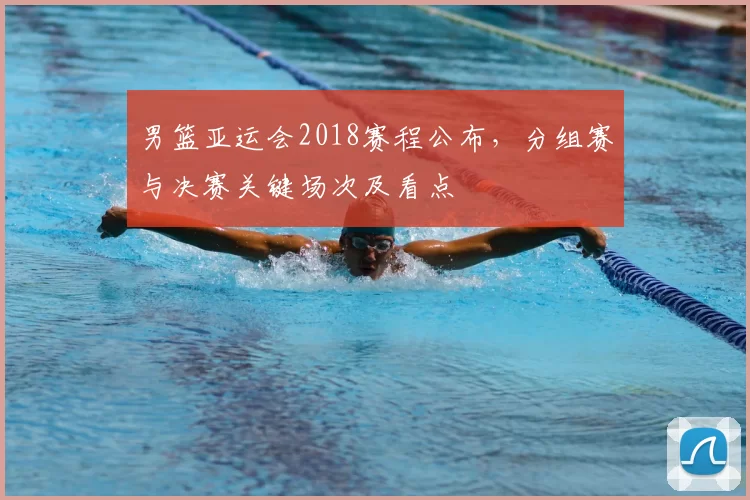 男篮亚运会2018赛程公布,分组赛与决赛关键场次及看点