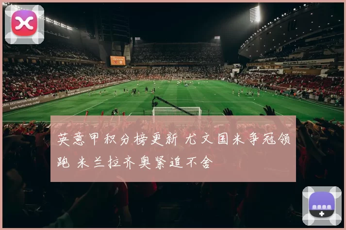 英意甲积分榜更新 尤文国米争冠领跑 米兰拉齐奥紧追不舍