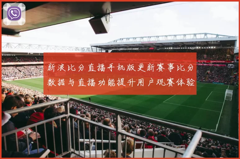 新浪比分直播手机版更新赛事比分数据与直播功能提升用户观赛体验