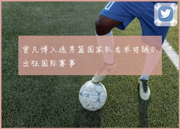 曾凡博入选男篮国家队名单将随队出征国际赛事