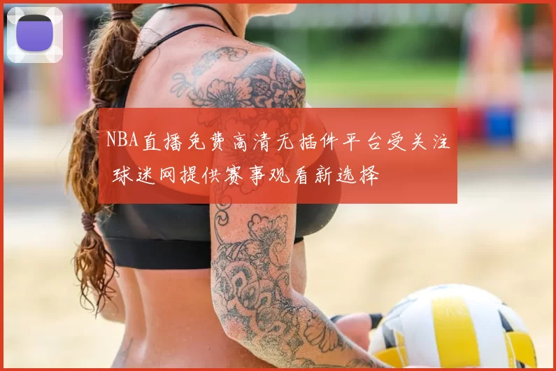 NBA直播免费高清无插件平台受关注 球迷网提供赛事观看新选择