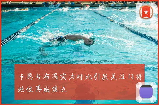 卡恩与布冯实力对比引发关注门将地位再成焦点