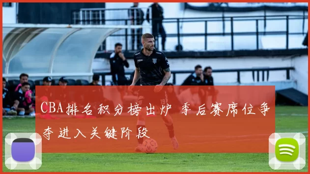 CBA排名积分榜出炉 季后赛席位争夺进入关键阶段