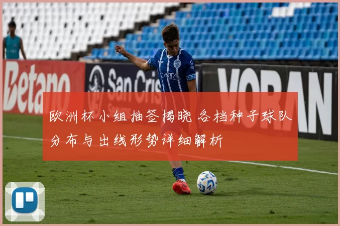 欧洲杯小组抽签揭晓 各档种子球队分布与出线形势详细解析