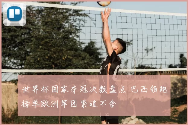 世界杯国家夺冠次数盘点 巴西领跑榜单欧洲军团紧追不舍