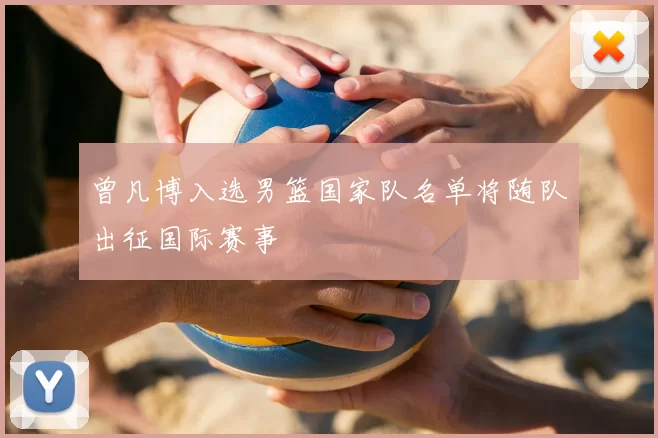 曾凡博入选男篮国家队名单将随队出征国际赛事