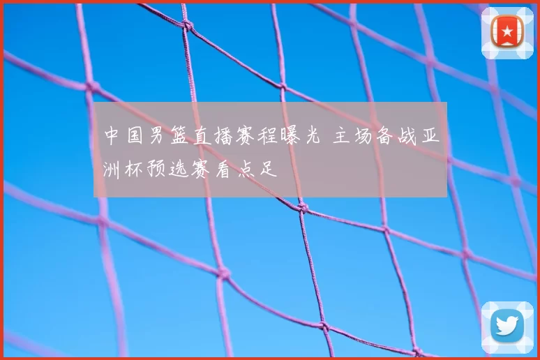 中国男篮直播赛程曝光 主场备战亚洲杯预选赛看点足