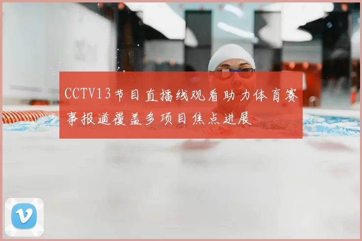 CCTV13节目直播线观看助力体育赛事报道覆盖多项目焦点进展