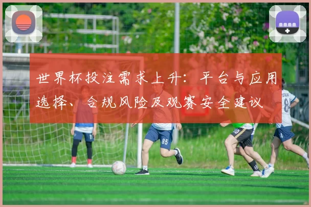 世界杯投注需求上升：平台与应用选择、合规风险及观赛安全建议