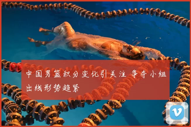 中国男篮积分变化引关注 争夺小组出线形势趋紧