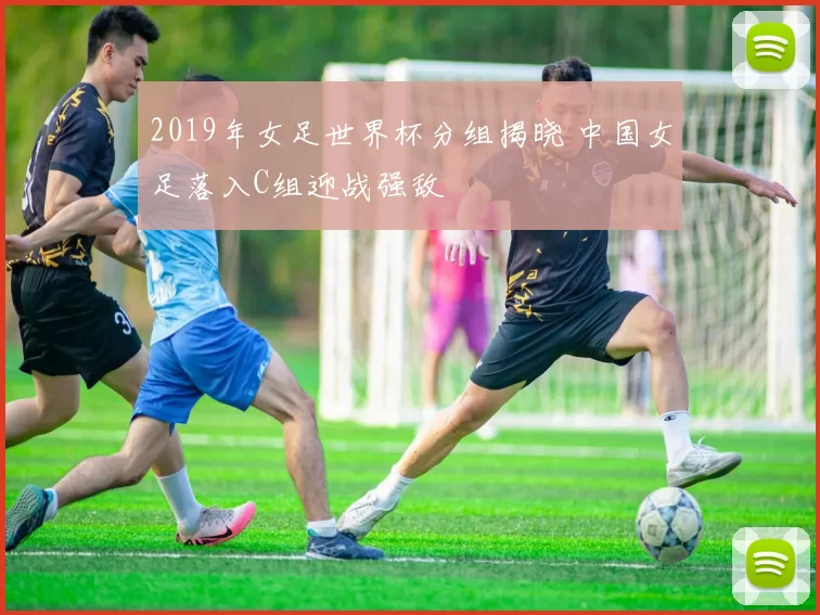 2019年女足世界杯分组揭晓 中国女足落入C组迎战强敌