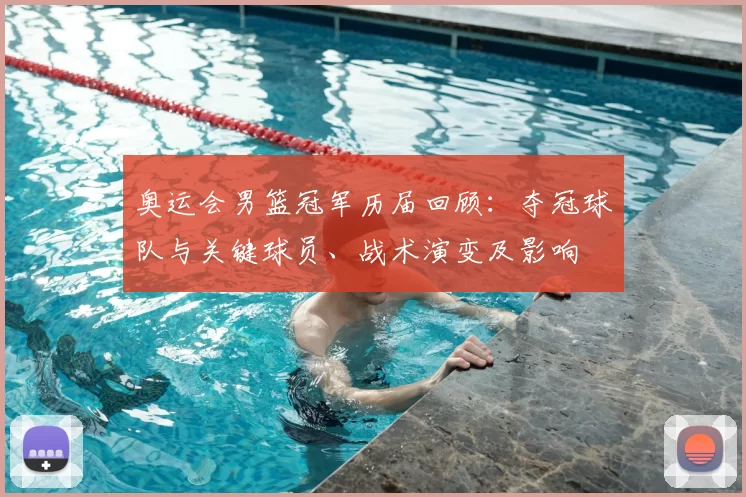奥运会男篮冠军历届回顾：夺冠球队与关键球员、战术演变及影响