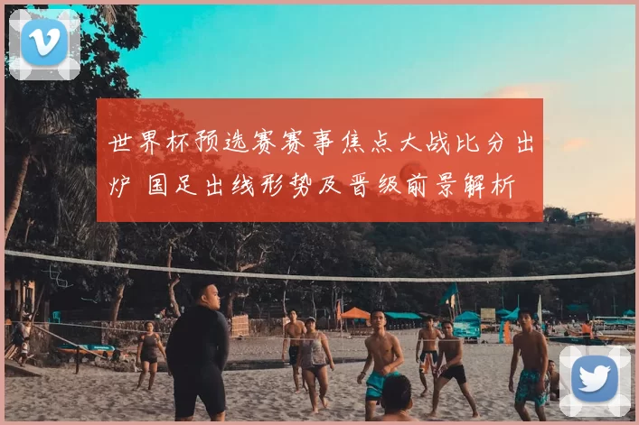 世界杯预选赛赛事焦点大战比分出炉 国足出线形势及晋级前景解析