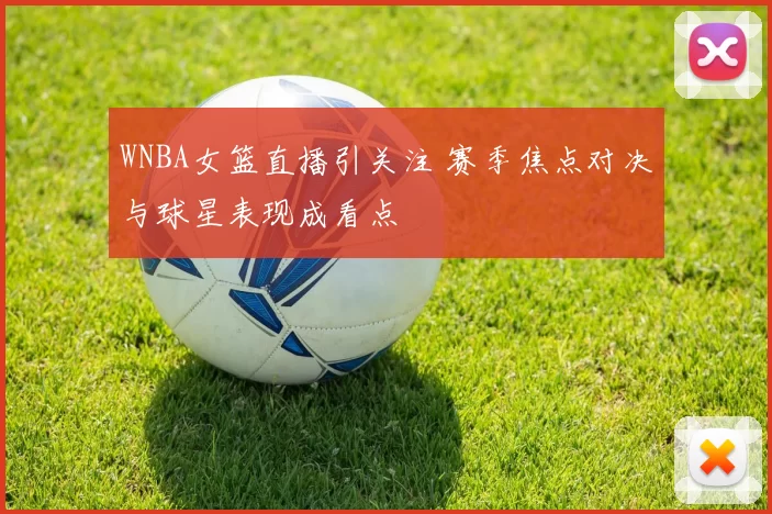 WNBA女篮直播引关注 赛季焦点对决与球星表现成看点