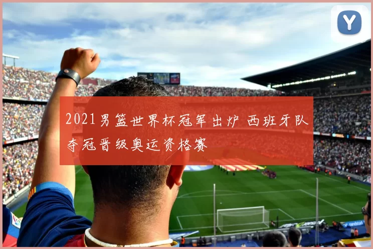 2021男篮世界杯冠军出炉 西班牙队夺冠晋级奥运资格赛
