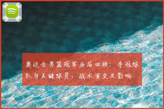 奥运会男篮冠军历届回顾：夺冠球队与关键球员、战术演变及影响